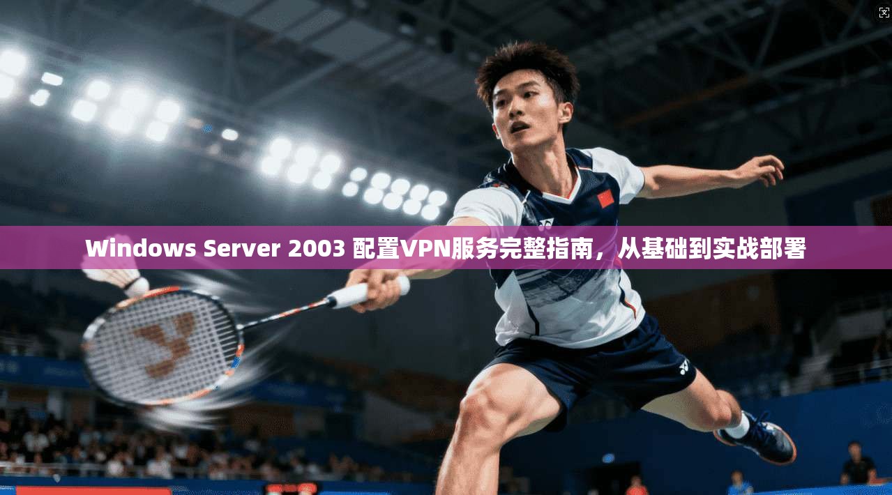 Windows Server 2003 配置VPN服务完整指南，从基础到实战部署