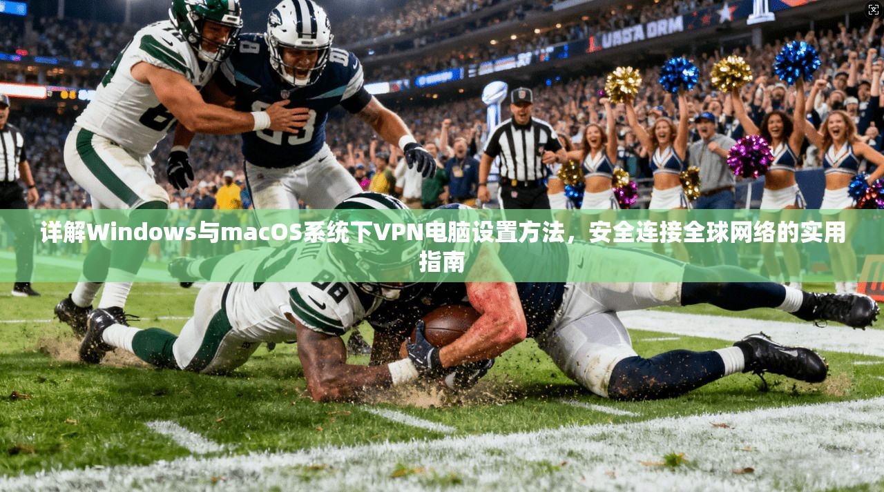 详解Windows与macOS系统下VPN电脑设置方法,安全连接全球网络的实用指南 详解Windows与macOS系统下VPN电脑设置方法,安全连接全球网络的实用指南