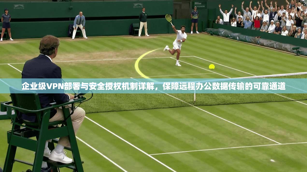 企业级VPN部署与安全授权机制详解，保障远程办公数据传输的可靠通道
