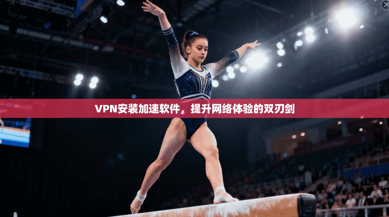 VPN安装加速软件,提升网络体验的双刃剑 VPN安装加速软件,提升网络体验的双刃剑