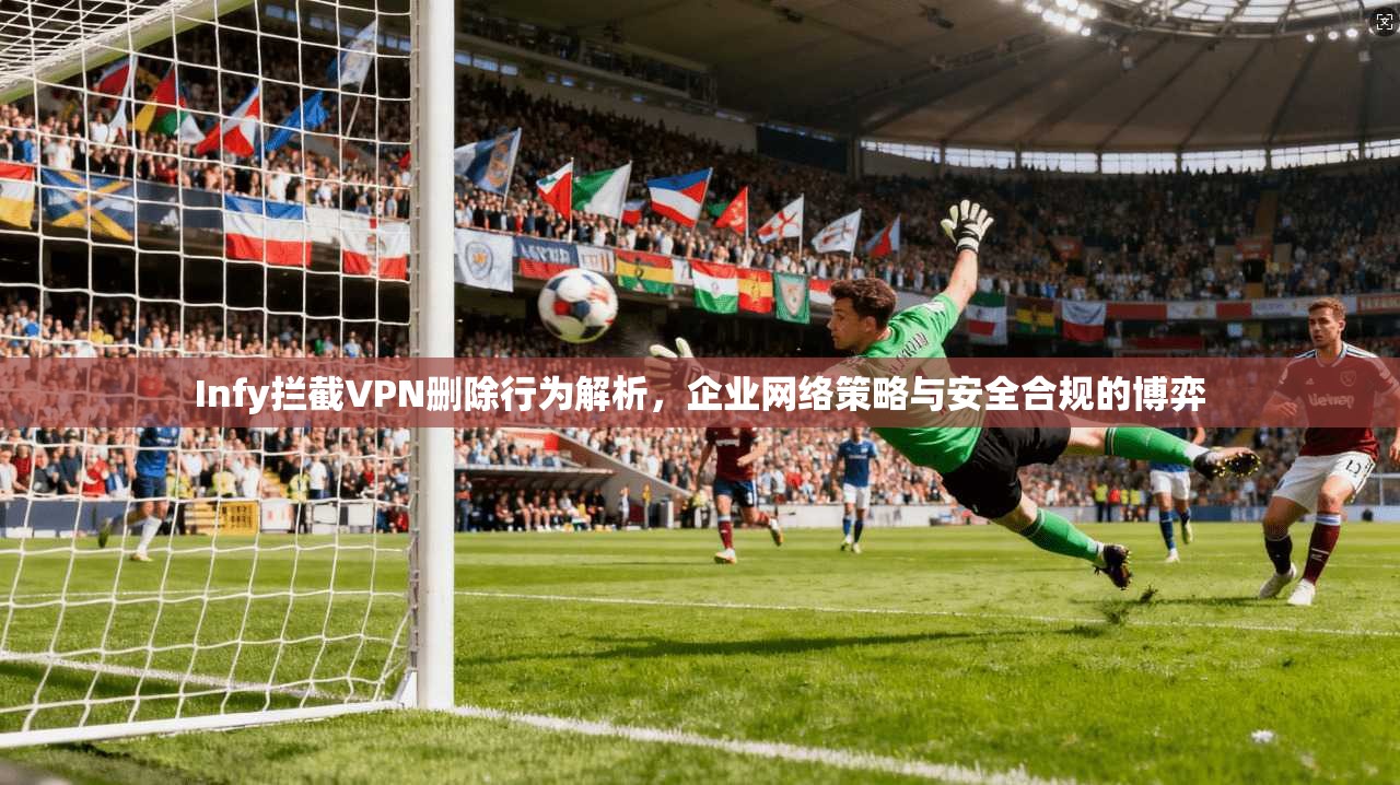Infy拦截VPN删除行为解析，企业网络策略与安全合规的博弈