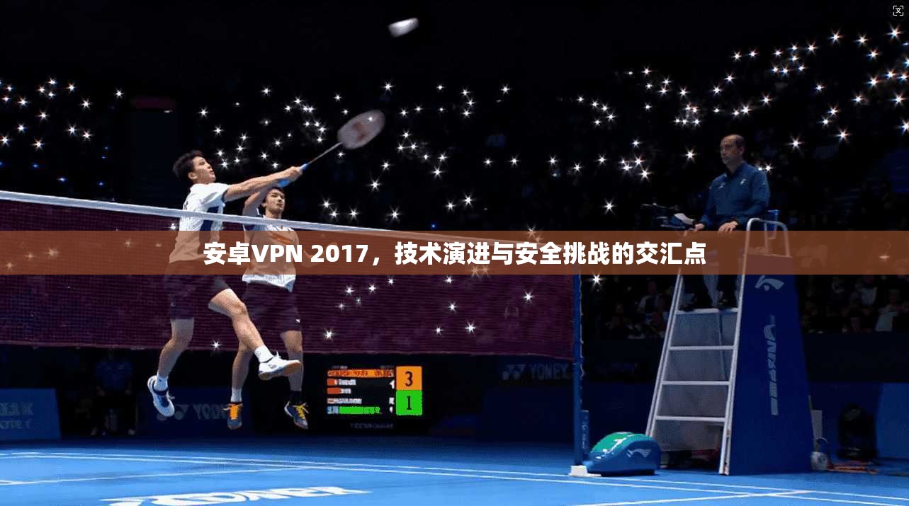 安卓VPN 2017，技术演进与安全挑战的交汇点