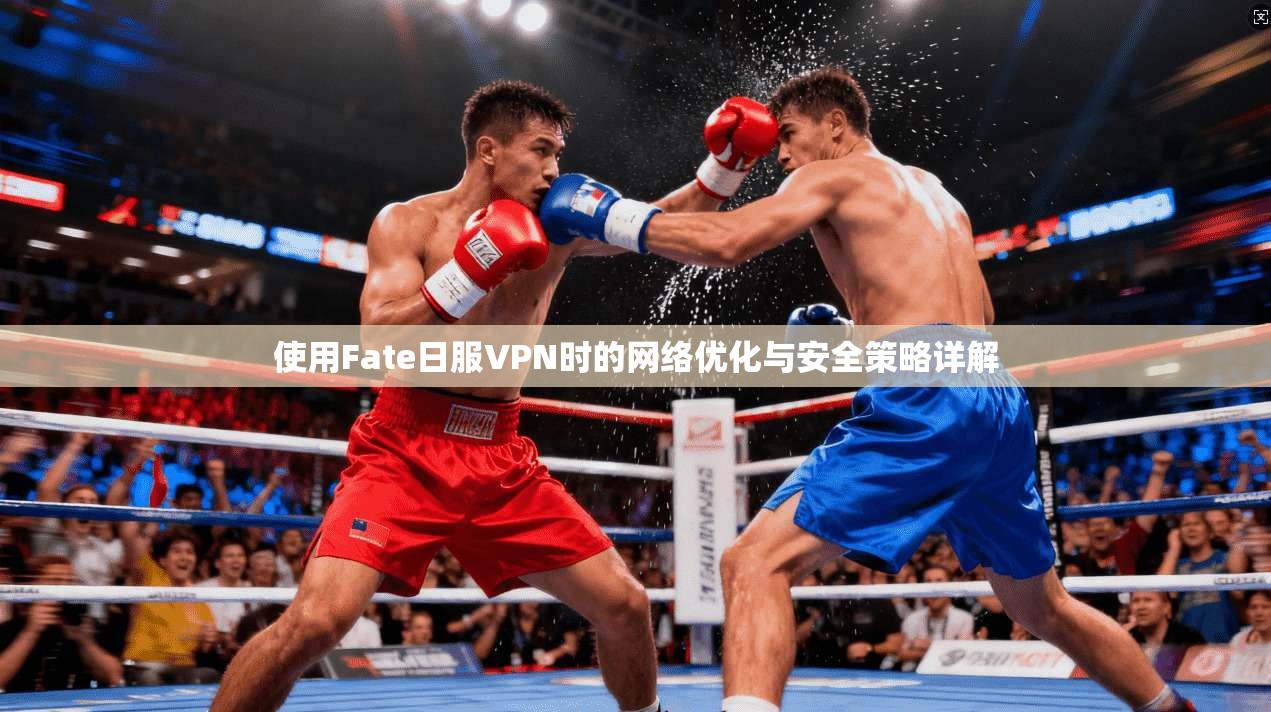 使用Fate日服VPN时的网络优化与安全策略详解