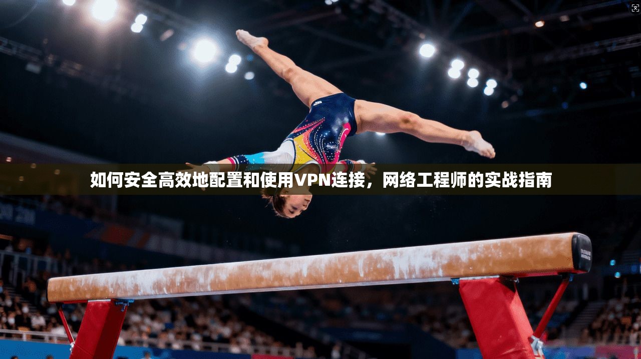 如何安全高效地配置和使用VPN连接，网络工程师的实战指南