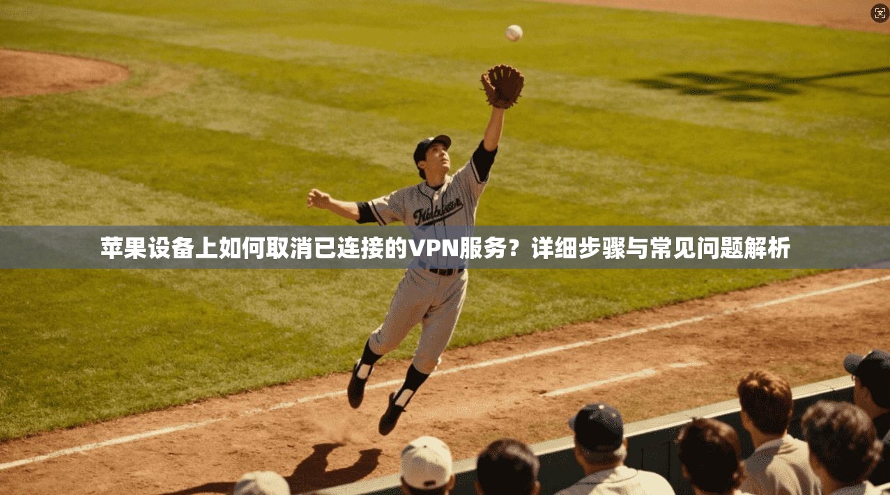 苹果设备上如何取消已连接的VPN服务？详细步骤与常见问题解析