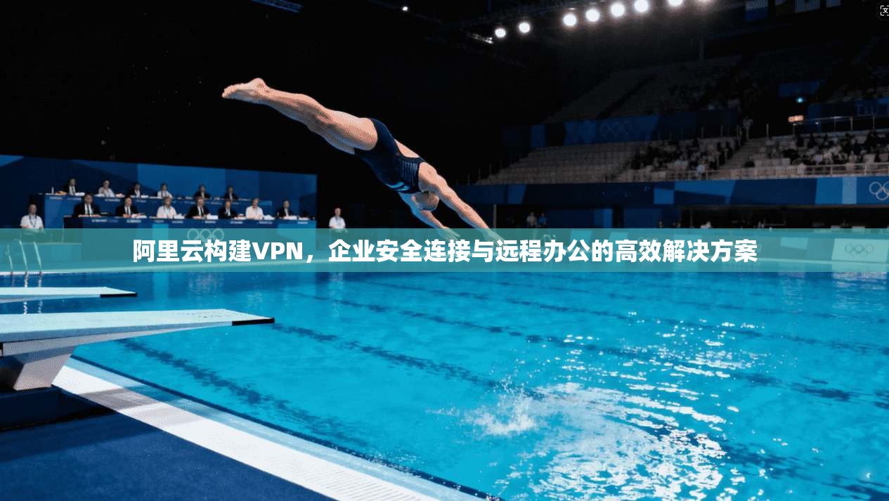 阿里云构建VPN，企业安全连接与远程办公的高效解决方案