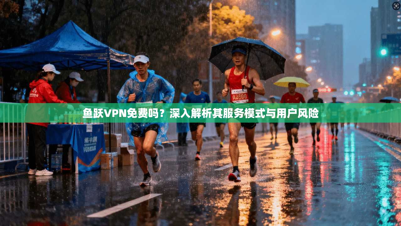 鱼跃VPN免费吗？深入解析其服务模式与用户风险
