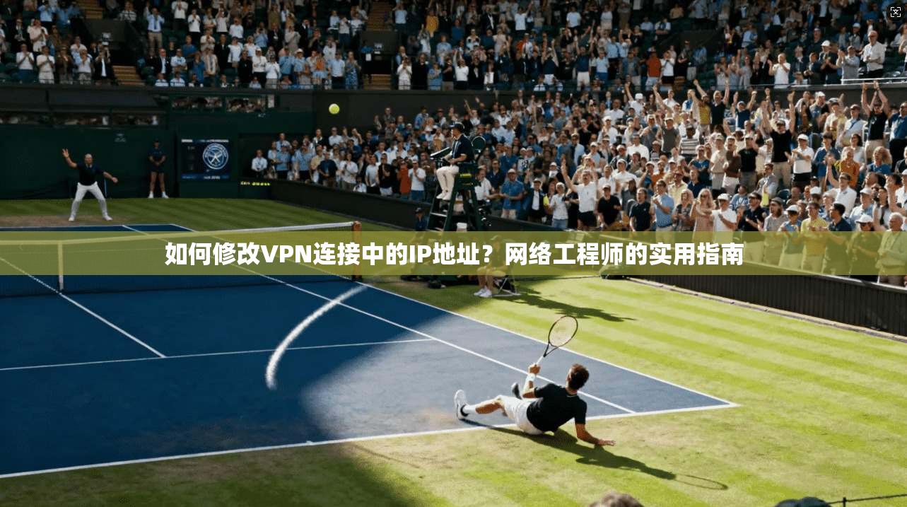 如何修改VPN连接中的IP地址？网络工程师的实用指南