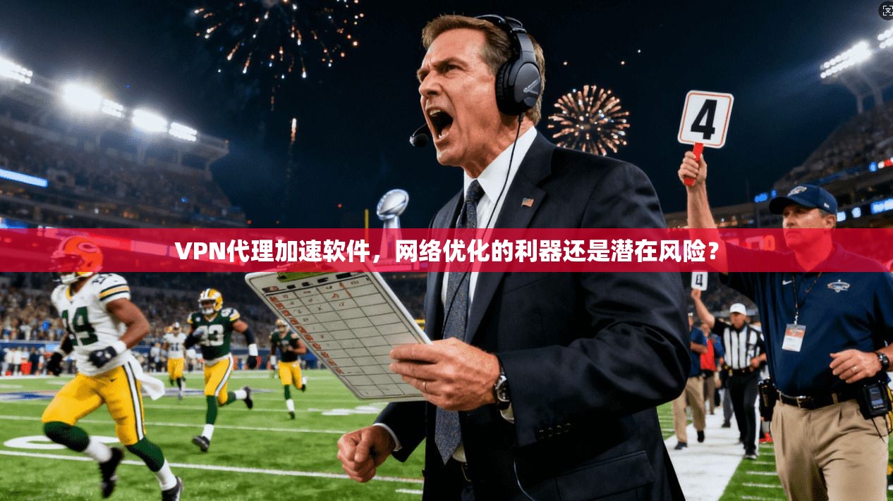 VPN代理加速软件，网络优化的利器还是潜在风险？