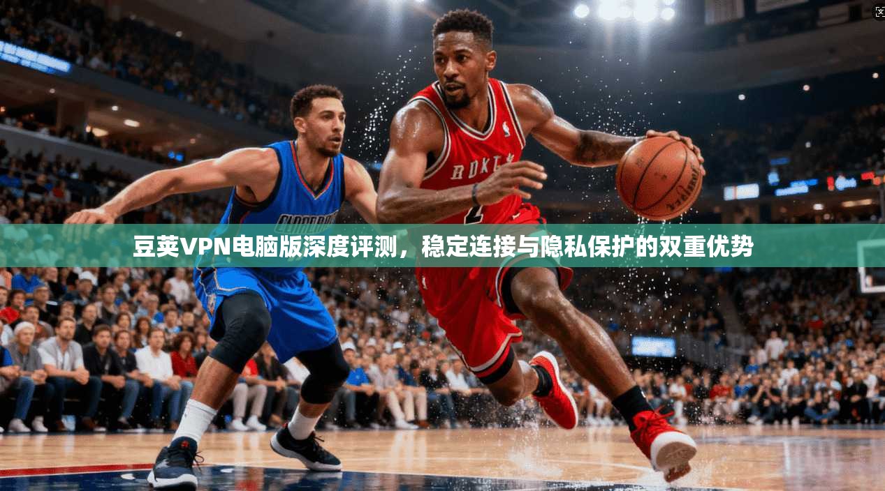 豆荚VPN电脑版深度评测,稳定连接与隐私保护的双重优势 豆荚VPN电脑版深度评测,稳定连接与隐私保护的双重优势