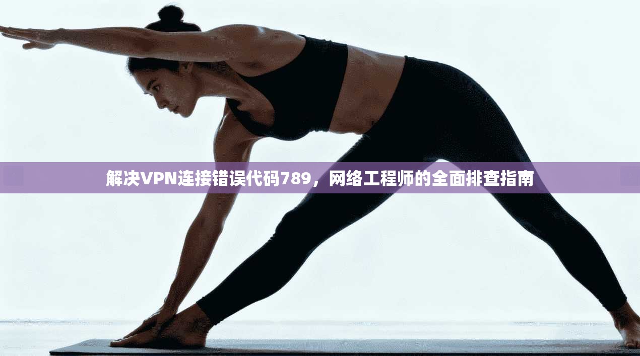 解决VPN连接错误代码789，网络工程师的全面排查指南