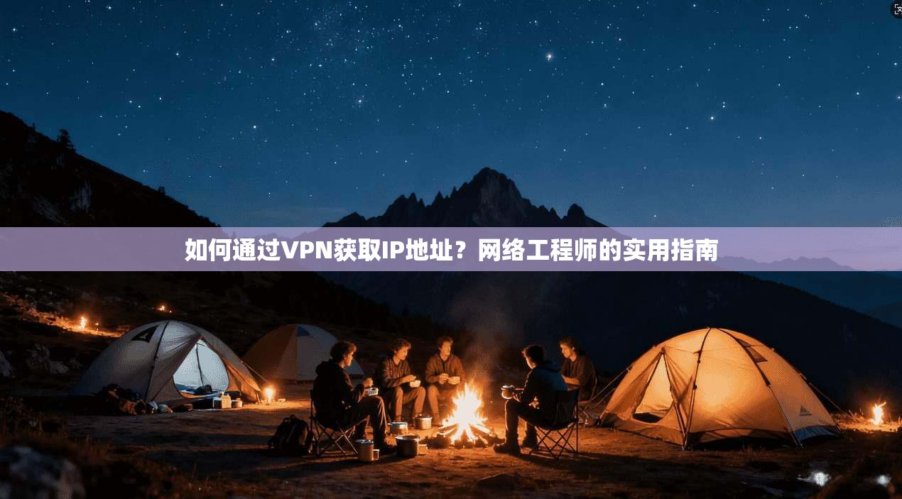 如何通过VPN获取IP地址？网络工程师的实用指南