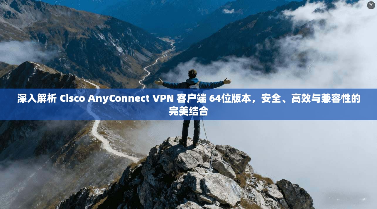 深入解析 Cisco AnyConnect VPN 客户端 64位版本，安全、高效与兼容性的完美结合