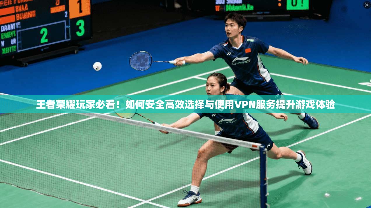 王者荣耀玩家必看！如何安全高效选择与使用VPN服务提升游戏体验