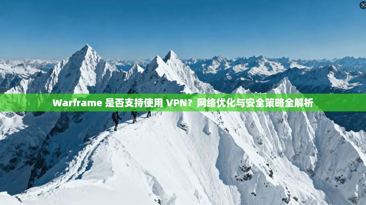 Warframe 是否支持使用 VPN？网络优化与安全策略全解析
