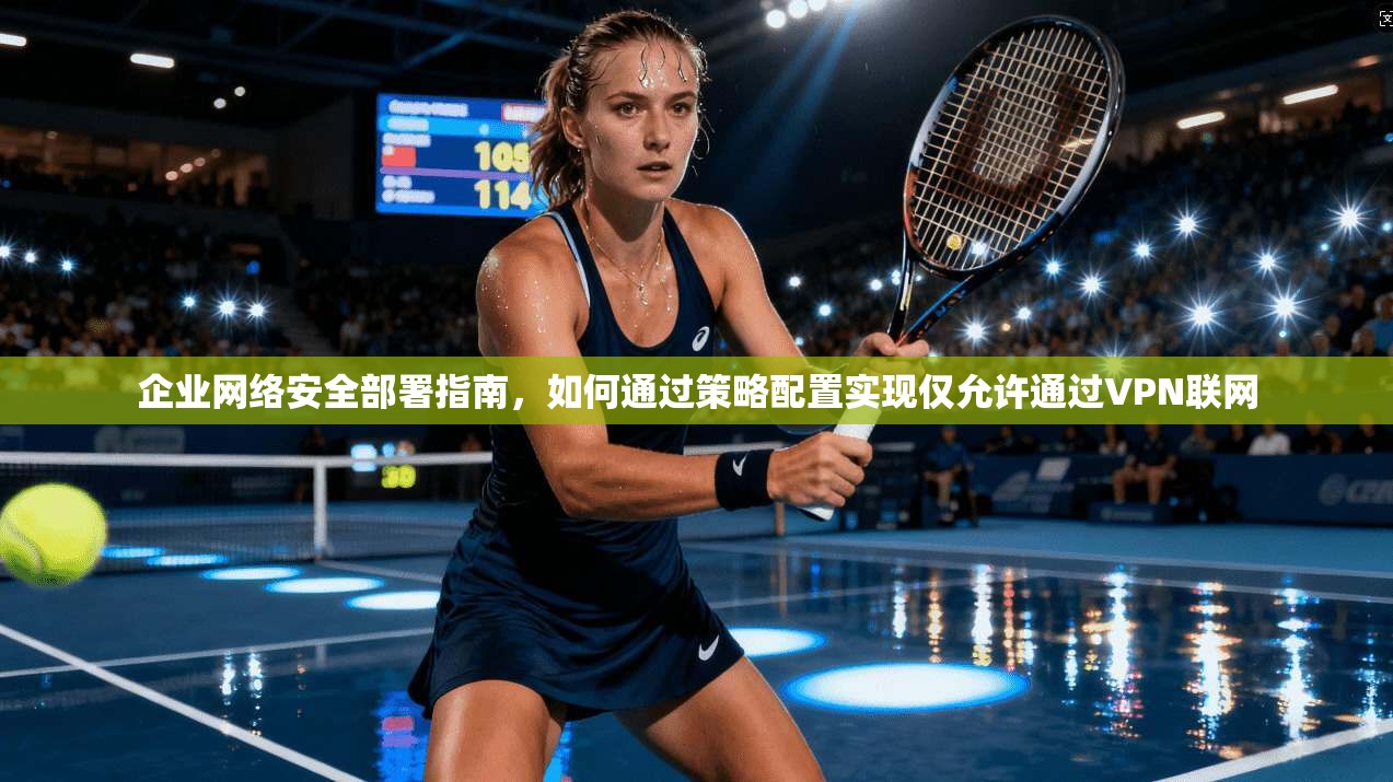 企业网络安全部署指南，如何通过策略配置实现仅允许通过VPN联网