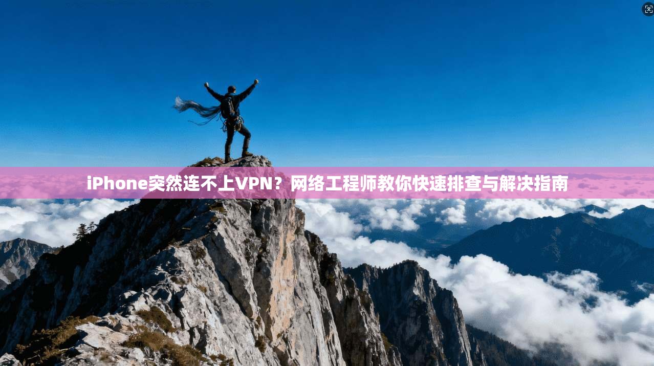 iPhone突然连不上VPN？网络工程师教你快速排查与解决指南