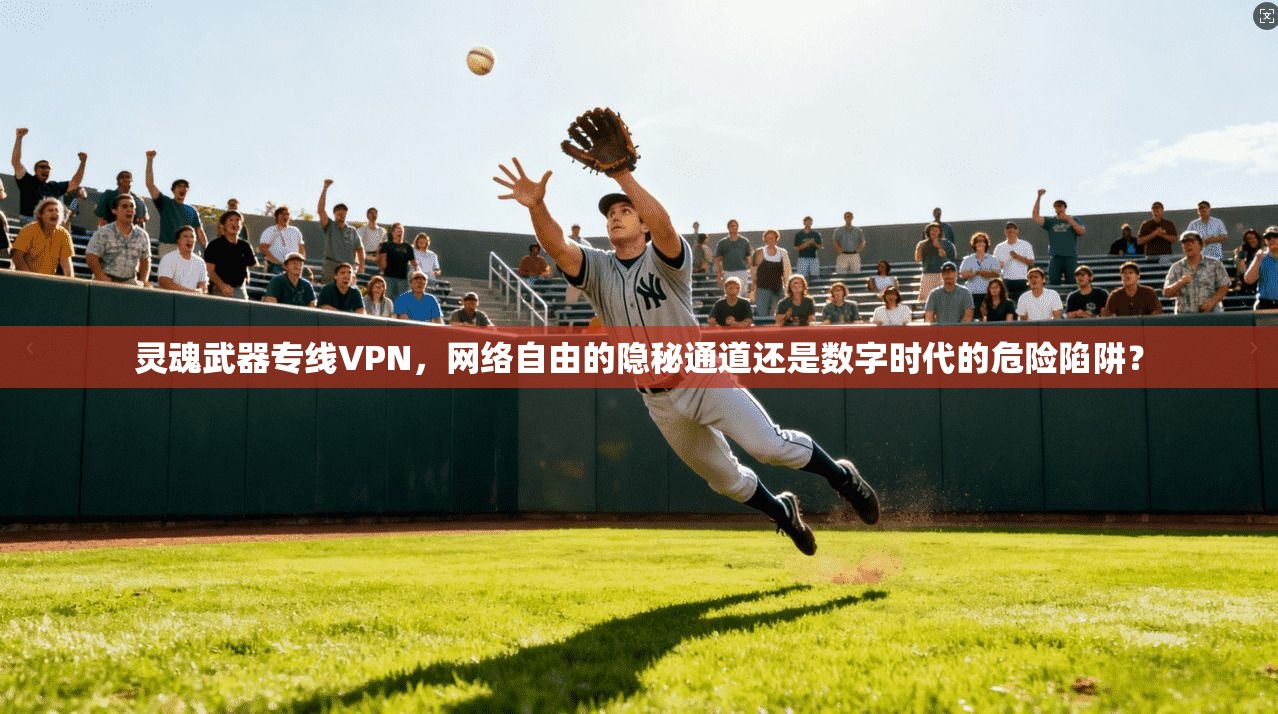 灵魂武器专线VPN，网络自由的隐秘通道还是数字时代的危险陷阱？