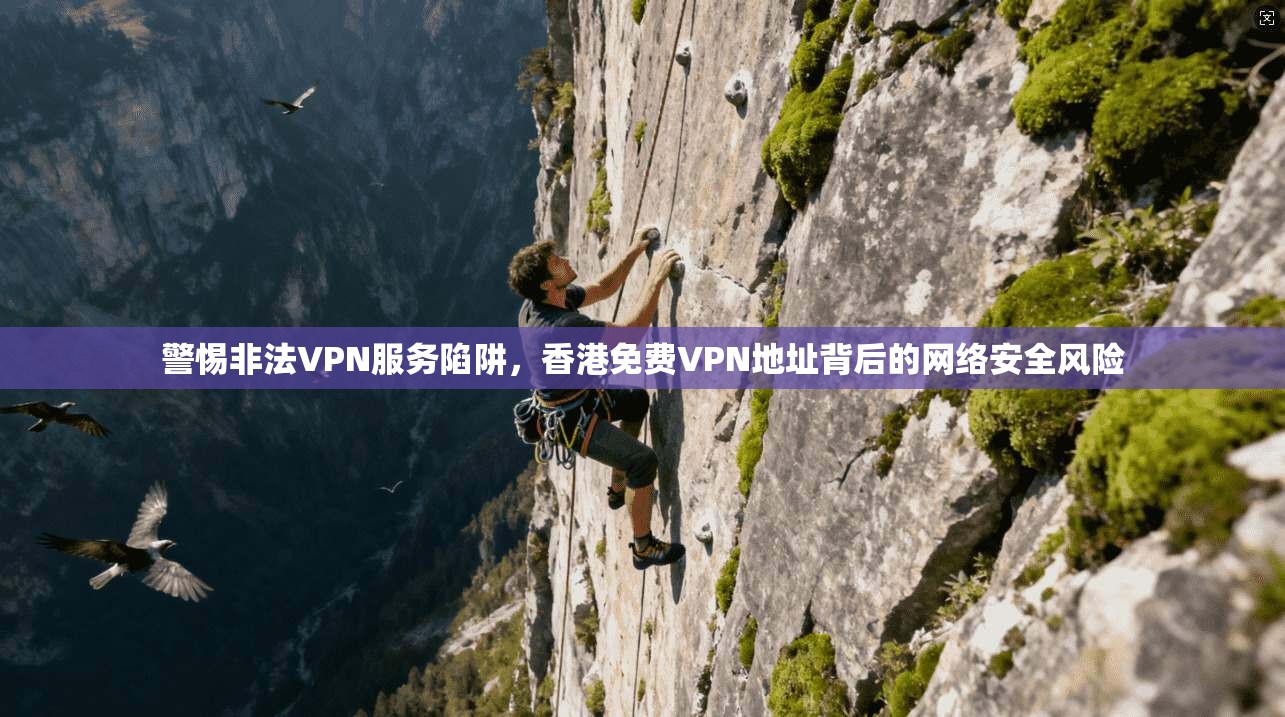 警惕非法VPN服务陷阱，香港免费VPN地址背后的网络安全风险