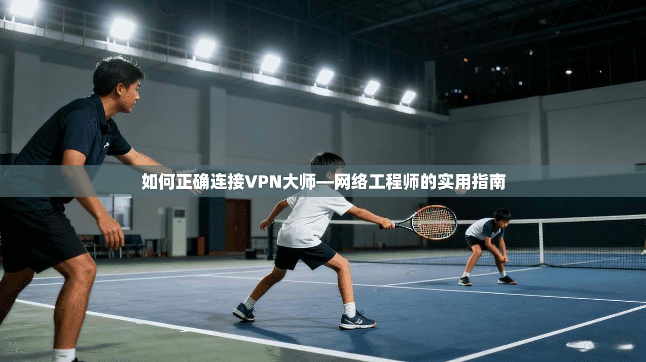 如何正确连接VPN大师—网络工程师的实用指南