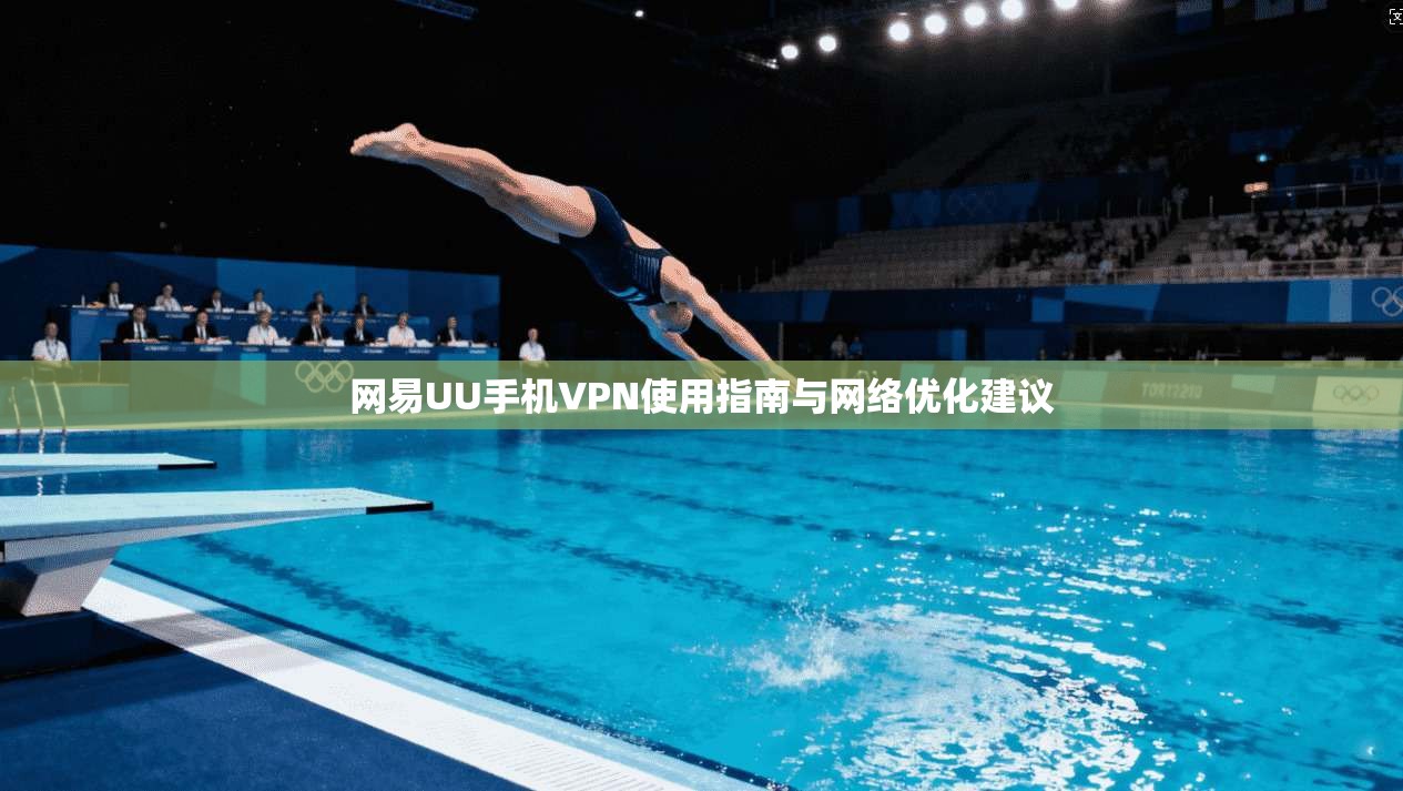 网易UU手机VPN使用指南与网络优化建议