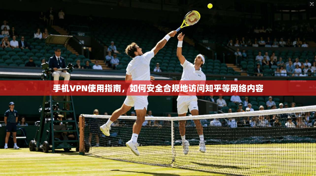 手机VPN使用指南，如何安全合规地访问知乎等网络内容