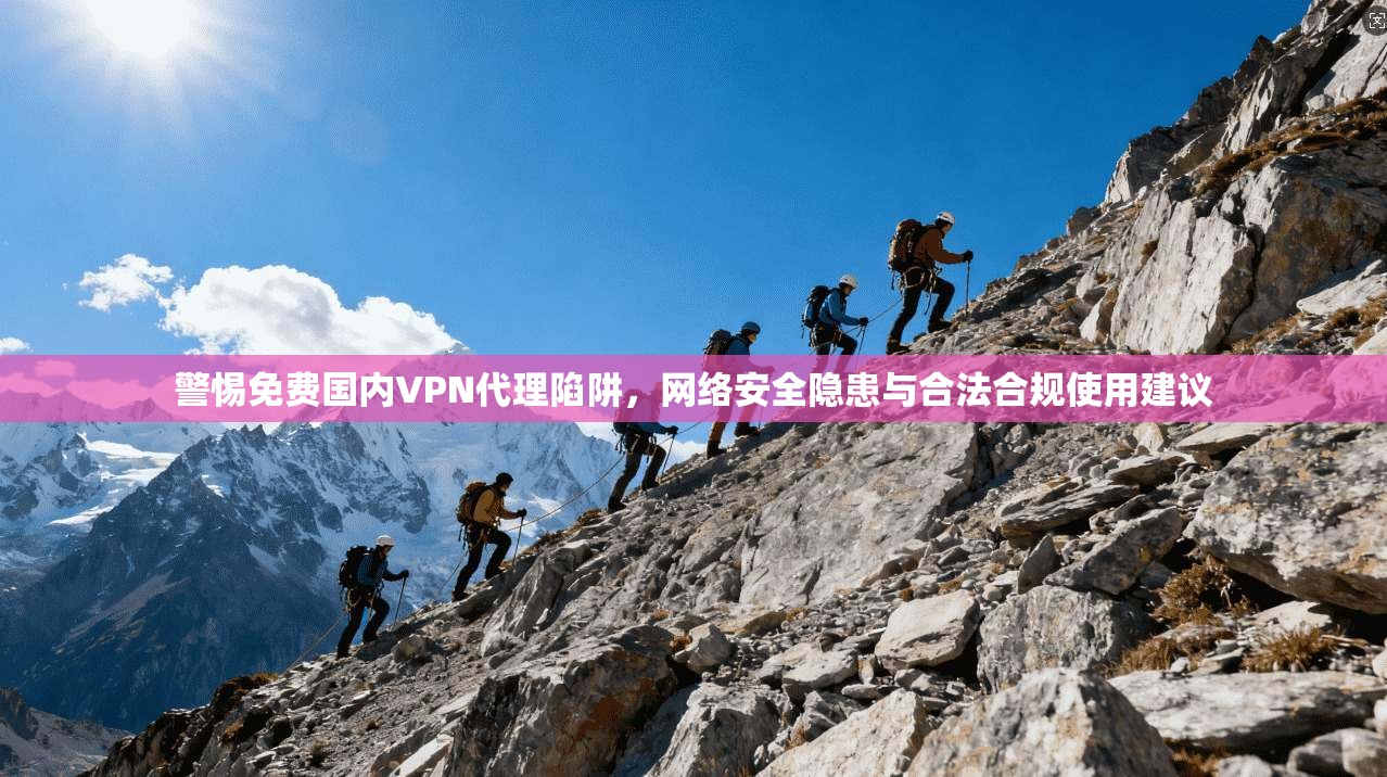 警惕免费国内VPN代理陷阱，网络安全隐患与合法合规使用建议