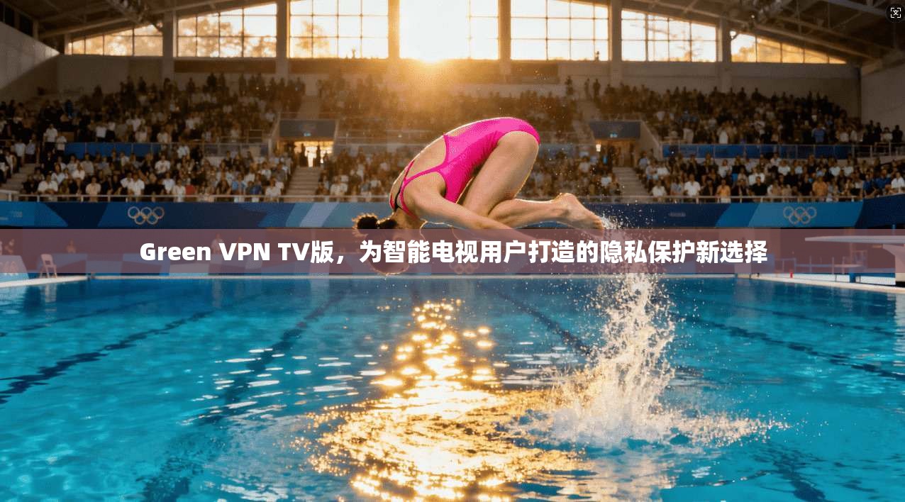 Green VPN TV版，为智能电视用户打造的隐私保护新选择