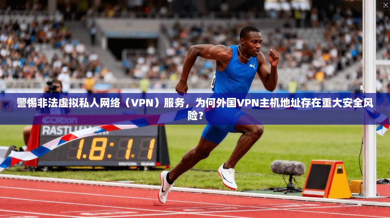 警惕非法虚拟私人网络（VPN）服务，为何外国VPN主机地址存在重大安全风险？