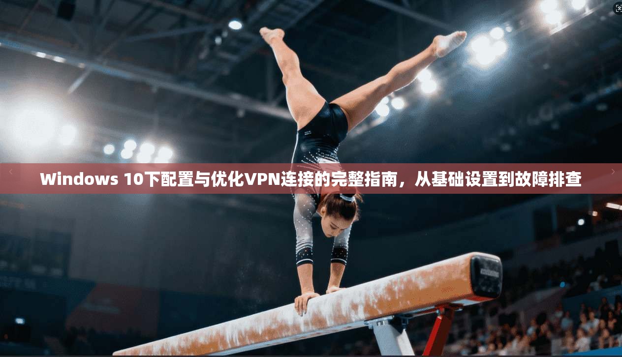Windows 10下配置与优化VPN连接的完整指南，从基础设置到故障排查