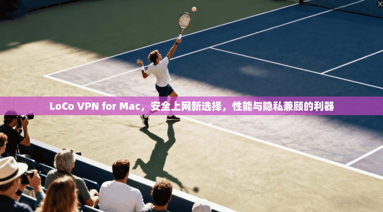 LoCo VPN for Mac，安全上网新选择，性能与隐私兼顾的利器