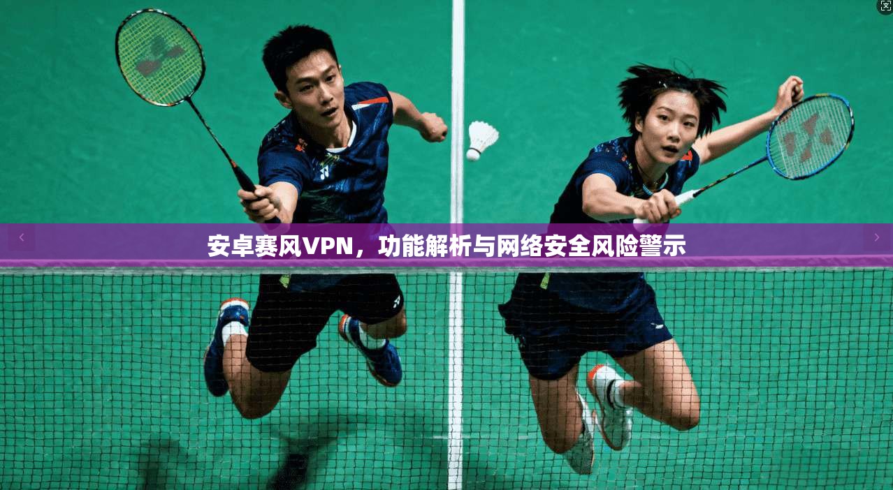 安卓赛风VPN，功能解析与网络安全风险警示