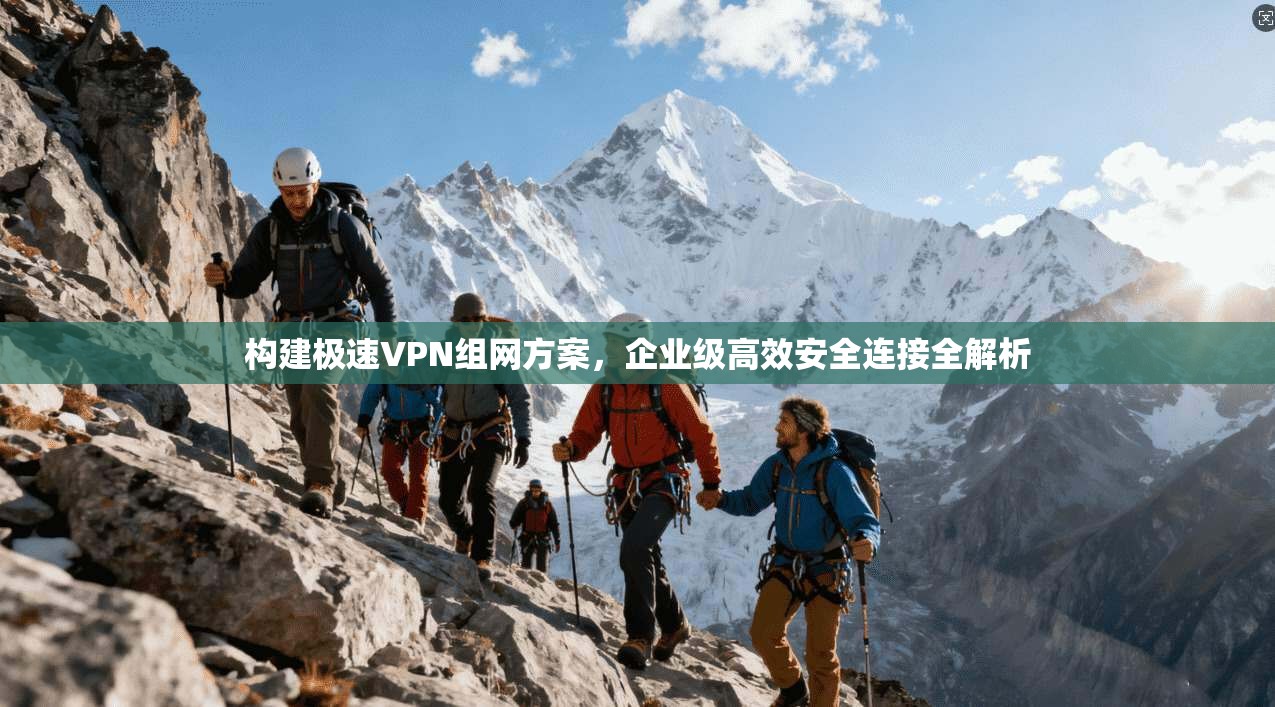 构建极速VPN组网方案，企业级高效安全连接全解析
