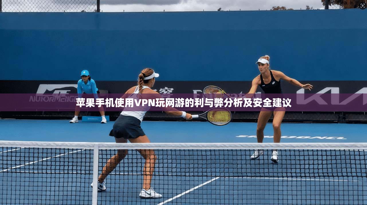 苹果手机使用VPN玩网游的利与弊分析及安全建议