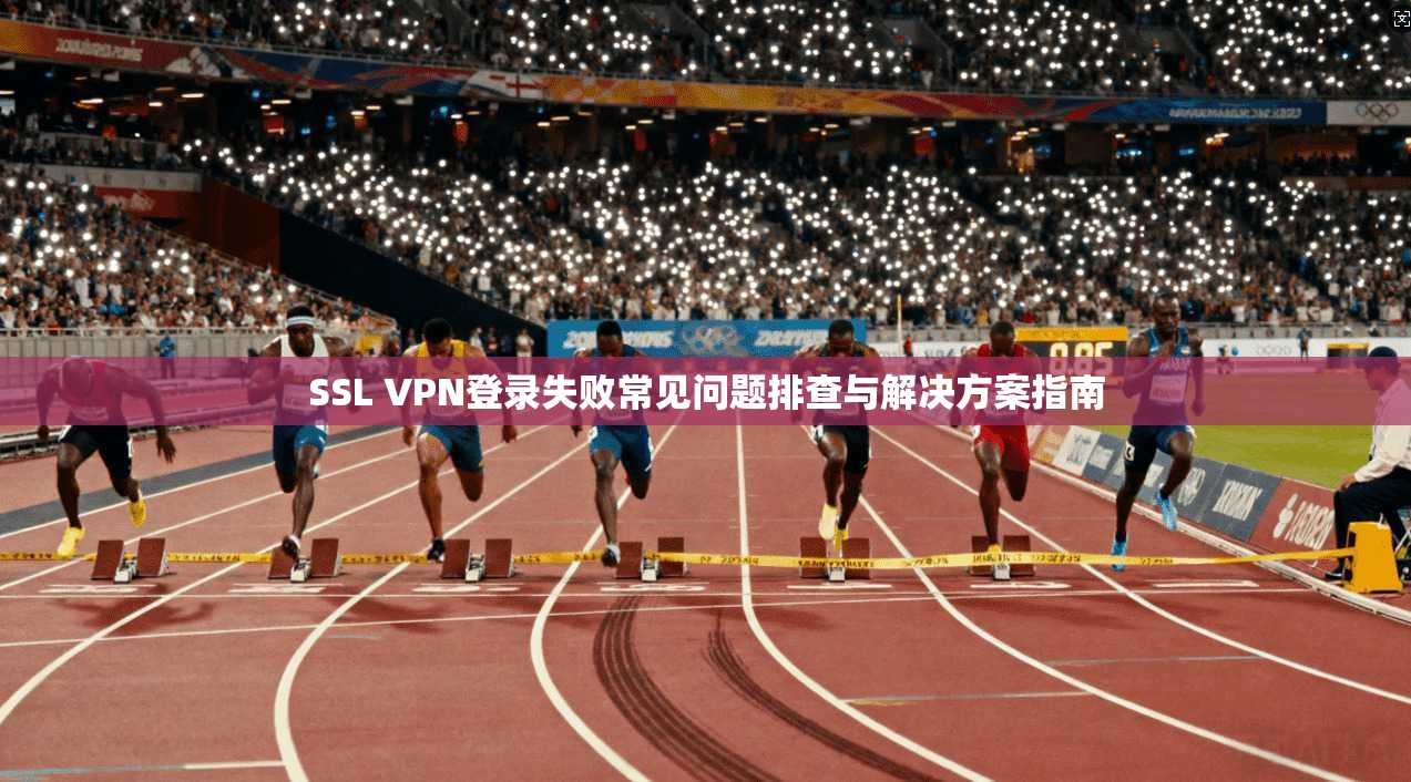 SSL VPN登录失败常见问题排查与解决方案指南 SSL VPN登录失败常见问题排查与解决方案指南