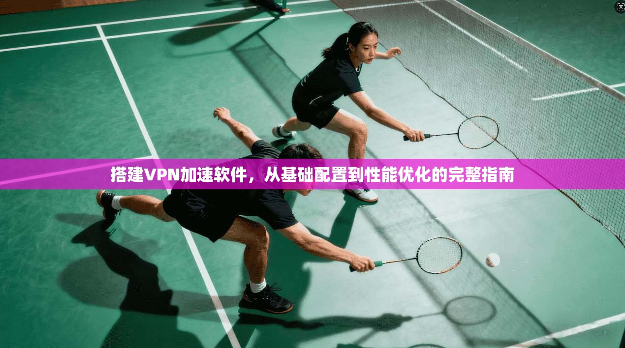搭建VPN加速软件，从基础配置到性能优化的完整指南