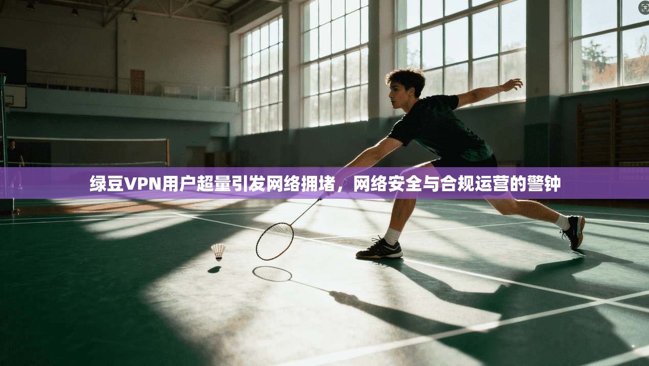 绿豆VPN用户超量引发网络拥堵,网络安全与合规运营的警钟 绿豆VPN用户超量引发网络拥堵,网络安全与合规运营的警钟