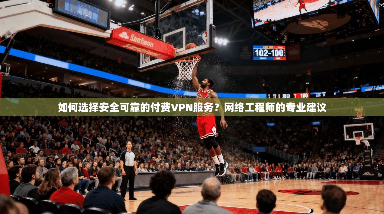 如何选择安全可靠的付费VPN服务？网络工程师的专业建议