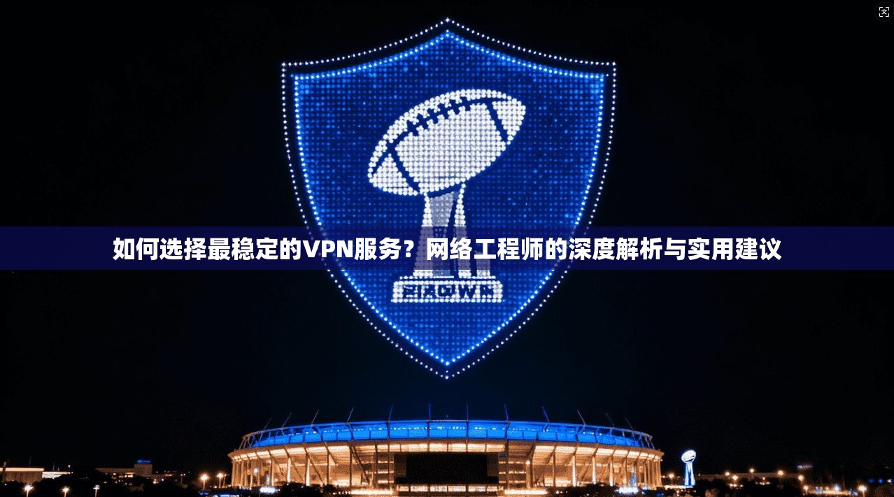 如何选择最稳定的VPN服务？网络工程师的深度解析与实用建议