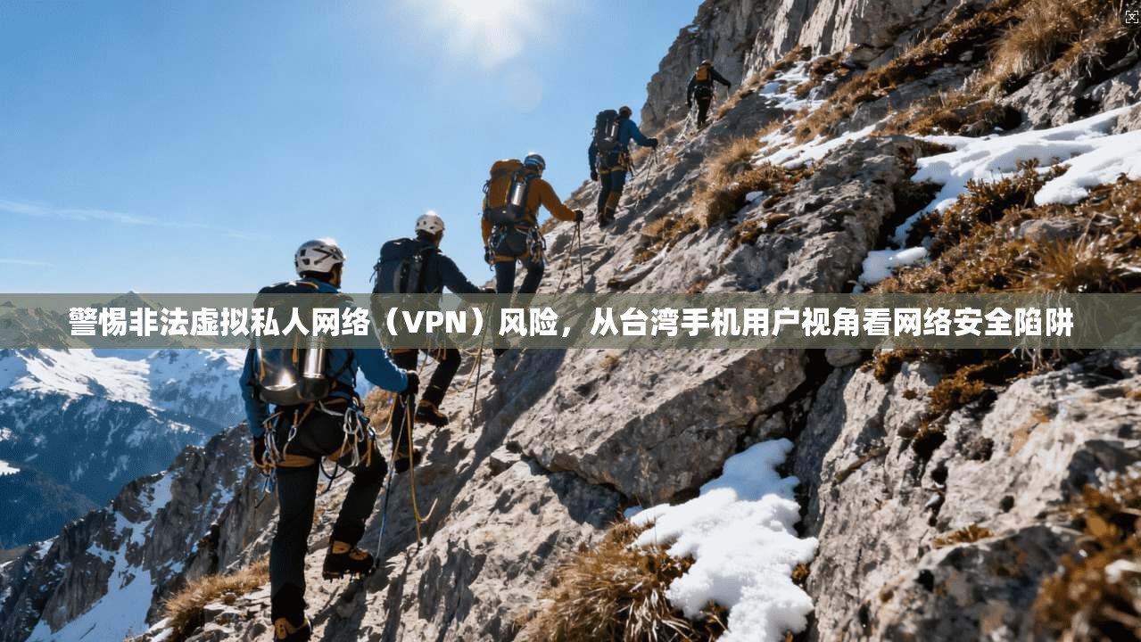 警惕非法虚拟私人网络（VPN）风险，从台湾手机用户视角看网络安全陷阱