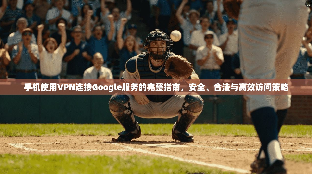 手机使用VPN连接Google服务的完整指南，安全、合法与高效访问策略