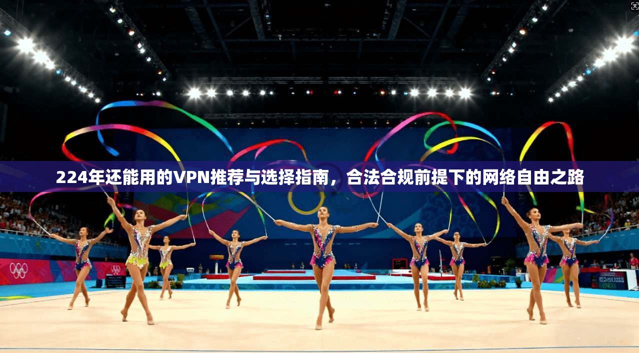 224年还能用的VPN推荐与选择指南，合法合规前提下的网络自由之路
