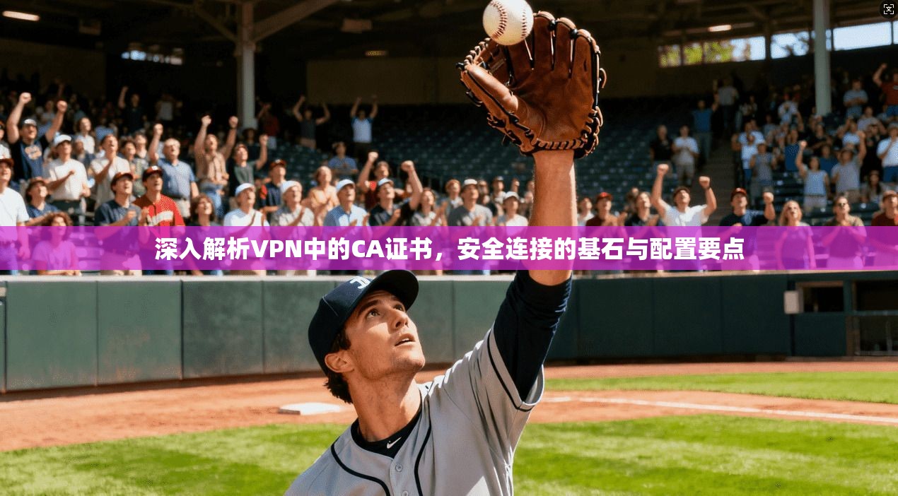 深入解析VPN中的CA证书，安全连接的基石与配置要点