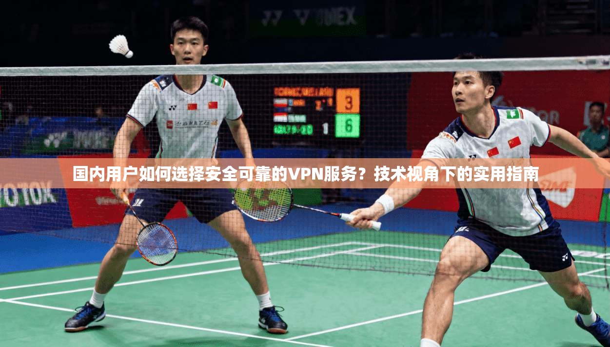 国内用户如何选择安全可靠的VPN服务？技术视角下的实用指南