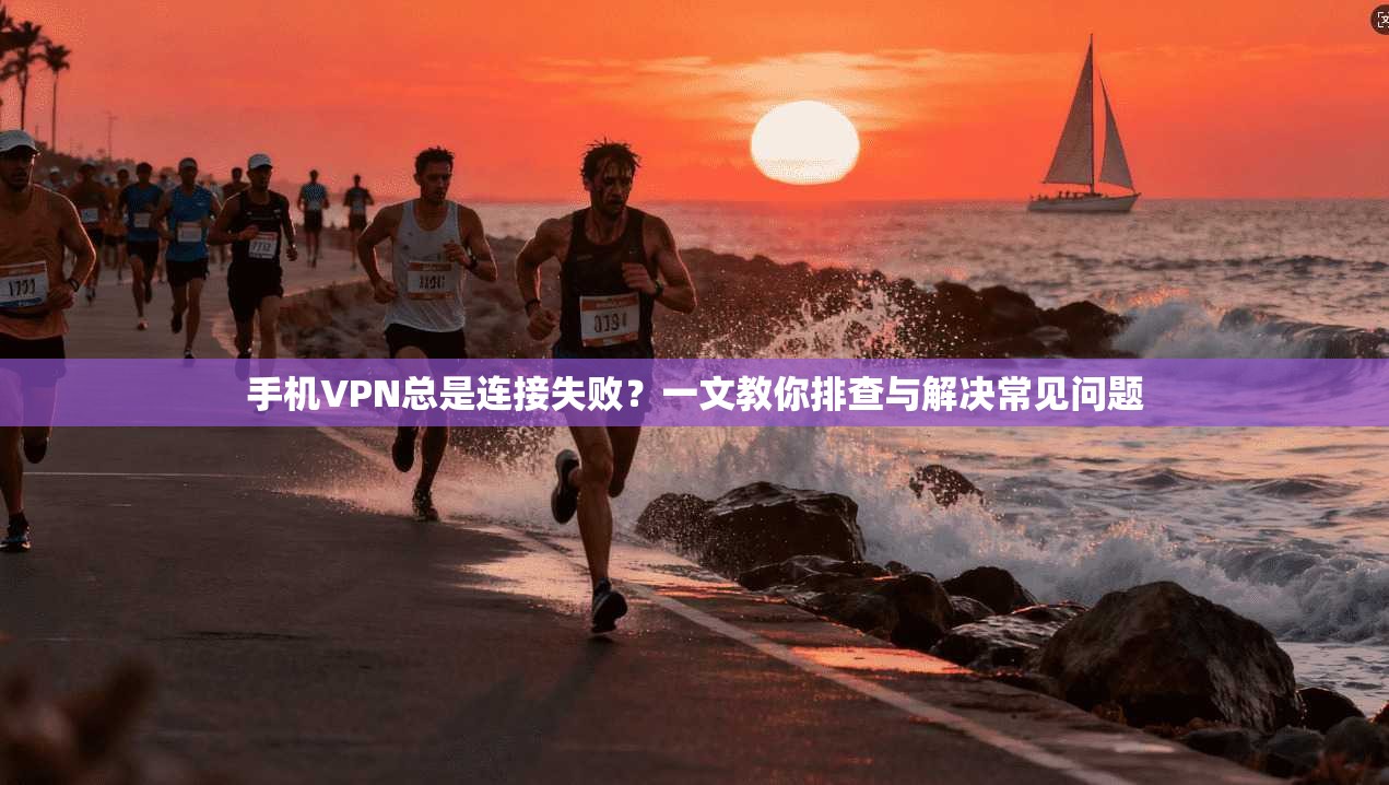 手机VPN总是连接失败？一文教你排查与解决常见问题