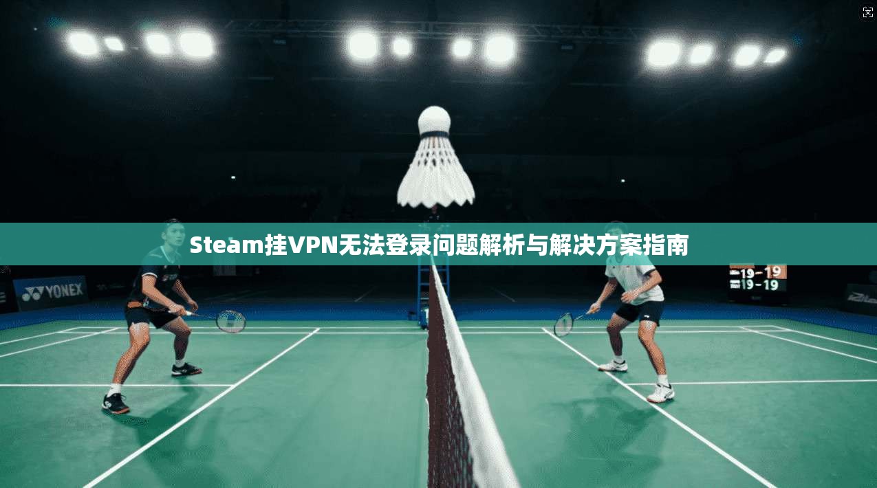 Steam挂VPN无法登录问题解析与解决方案指南