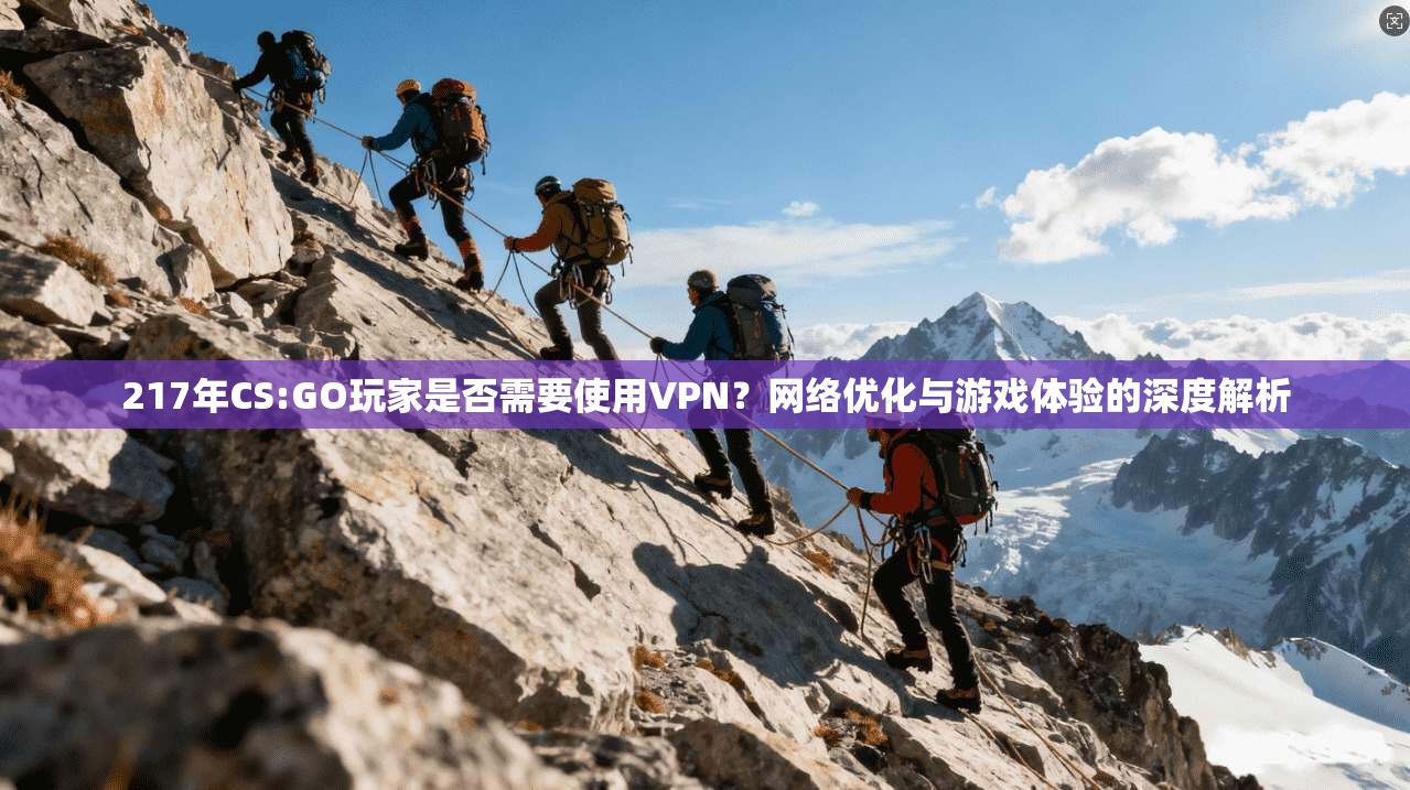 217年CS:GO玩家是否需要使用VPN？网络优化与游戏体验的深度解析