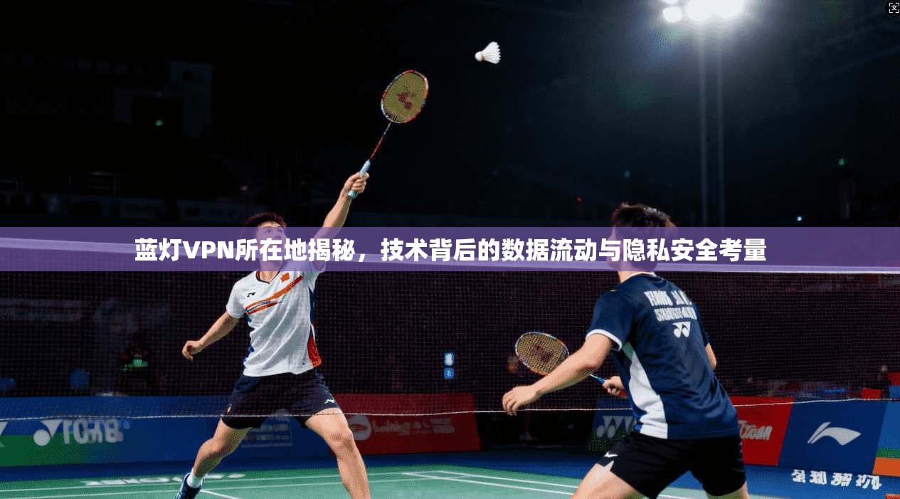 蓝灯VPN所在地揭秘，技术背后的数据流动与隐私安全考量