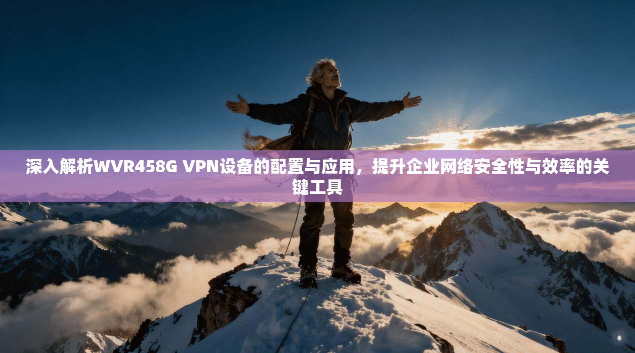 深入解析WVR458G VPN设备的配置与应用，提升企业网络安全性与效率的关键工具