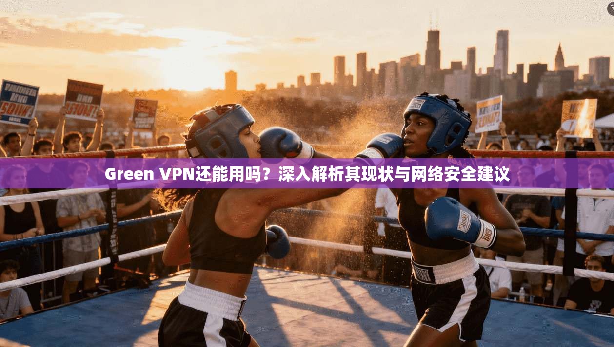 Green VPN还能用吗？深入解析其现状与网络安全建议
